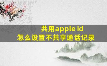 共用apple id 怎么设置不共享通话记录